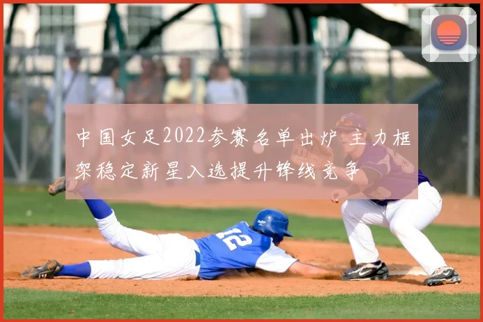 中国女足2022参赛名单出炉 主力框架稳定新星入选提升锋线竞争