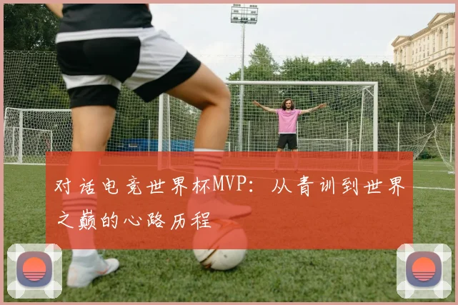 对话电竞世界杯MVP:从青训到世界之巅的心路历程