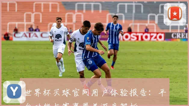 世界杯买球官网用户体验报告：平台功能与赛事覆盖深度解析