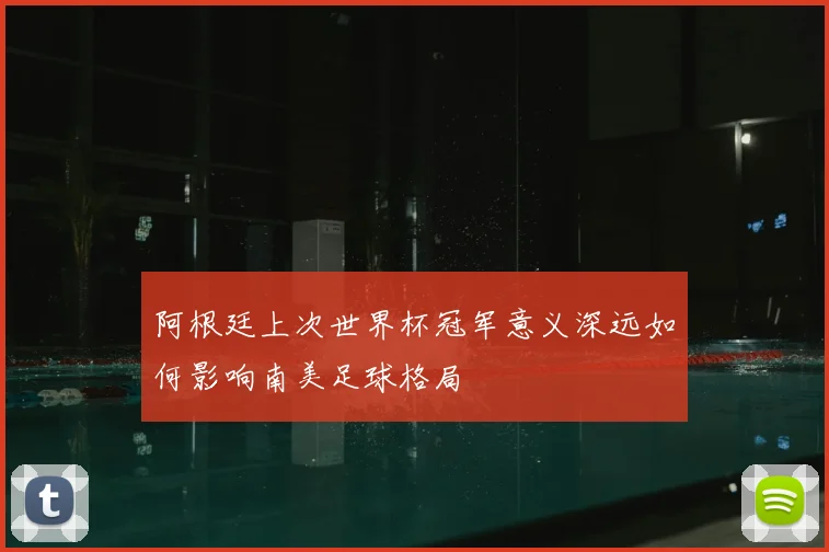 阿根廷上次世界杯冠军意义深远如何影响南美足球格局