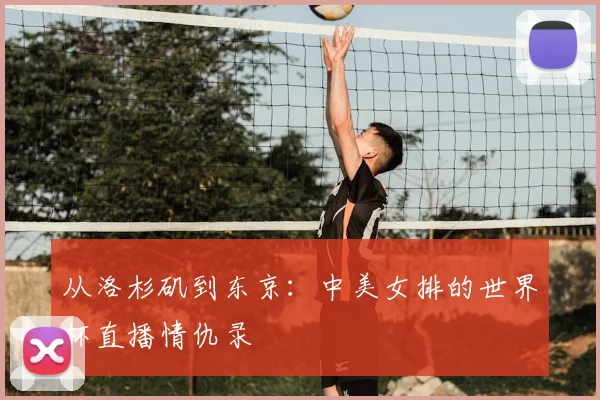 从洛杉矶到东京:中美女排的世界杯直播情仇录
