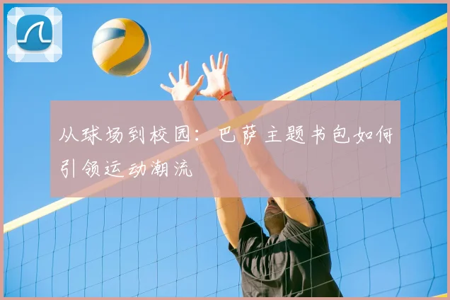 从球场到校园：巴萨主题书包如何引领运动潮流