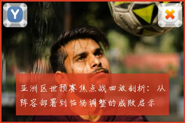 亚洲区世预赛焦点战回放剖析:从阵容部署到临场调整的成败启示