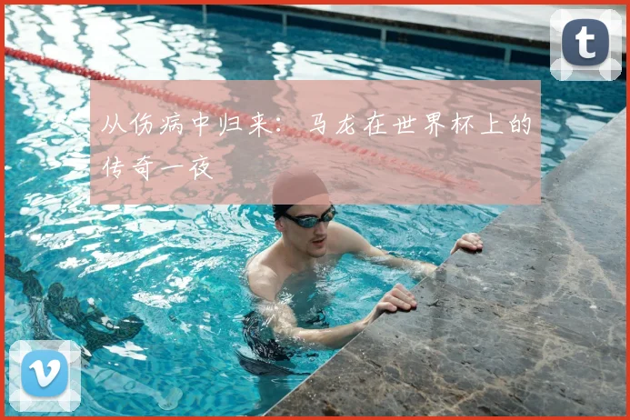 从伤病中归来:马龙在世界杯上的传奇一夜