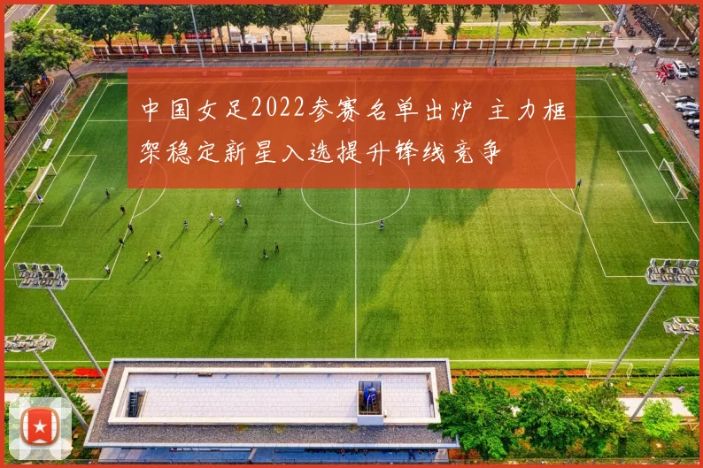 中国女足2022参赛名单出炉 主力框架稳定新星入选提升锋线竞争