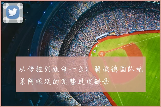 从传控到致命一击:解读德国队绝杀阿根廷的完整进攻链条