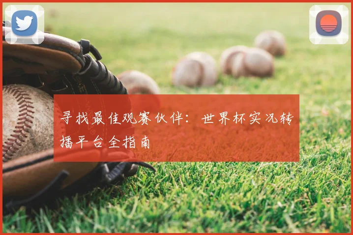 寻找最佳观赛伙伴:世界杯实况转播平台全指南