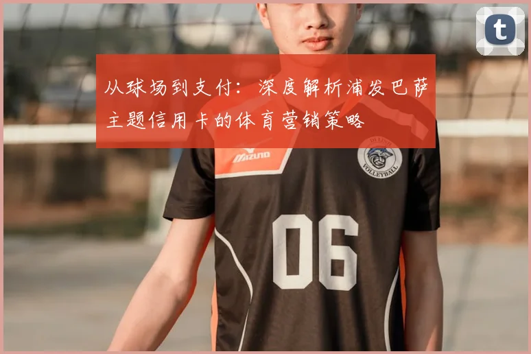 从球场到支付：深度解析浦发巴萨主题信用卡的体育营销策略