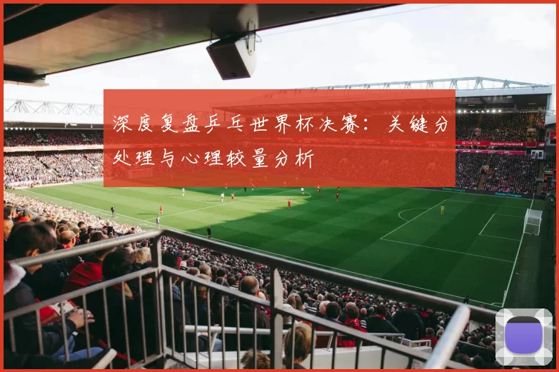 深度复盘乒乓世界杯决赛:关键分处理与心理较量分析