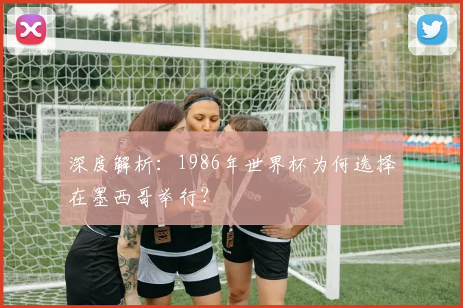 深度解析：1986年世界杯为何选择在墨西哥举行？