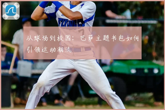 从球场到校园：巴萨主题书包如何引领运动潮流