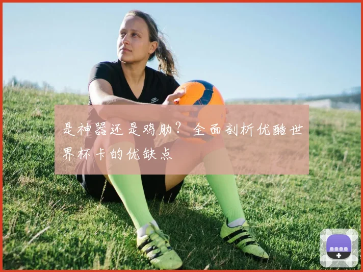 是神器还是鸡肋？全面剖析优酷世界杯卡的优缺点
