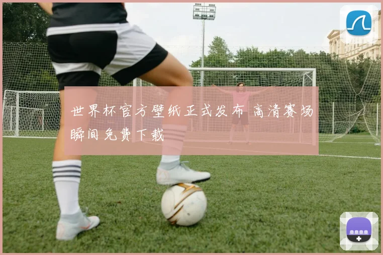 世界杯官方壁纸正式发布 高清赛场瞬间免费下载